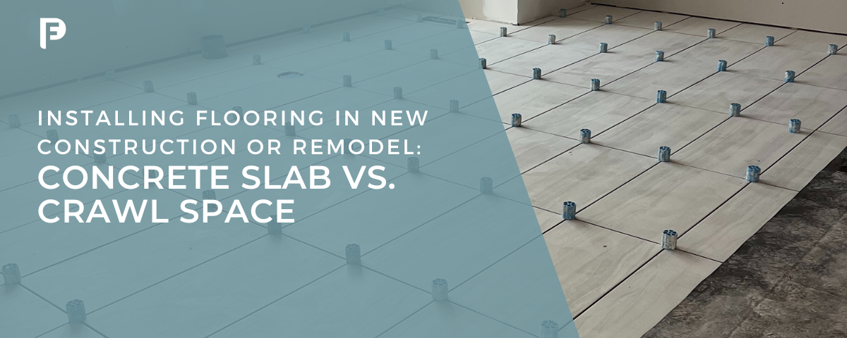 flooring installations in New Construction or Remodel: Concrete Slab vs. Crawl Space