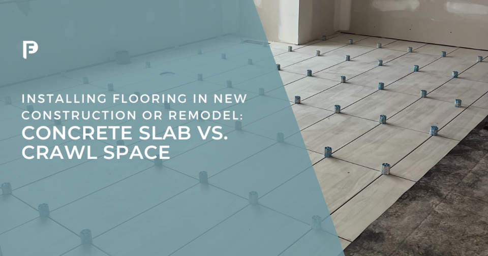 flooring installations in New Construction or Remodel: Concrete Slab vs. Crawl Space